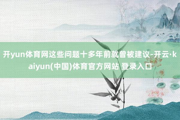 开yun体育网这些问题十多年前就曾被建议-开云·kaiyun(中国)体育官方网站 登录入口