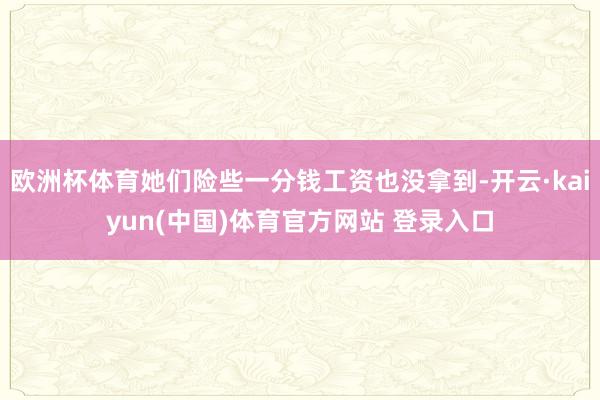 欧洲杯体育她们险些一分钱工资也没拿到-开云·kaiyun(中国)体育官方网站 登录入口
