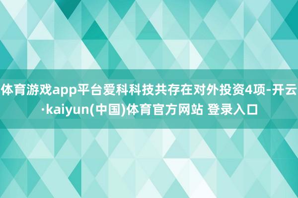 体育游戏app平台爱科科技共存在对外投资4项-开云·kaiyun(中国)体育官方网站 登录入口