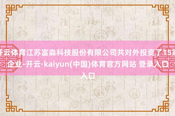 开云体育江苏富淼科技股份有限公司共对外投资了15家企业-开云·kaiyun(中国)体育官方网站 登录入口