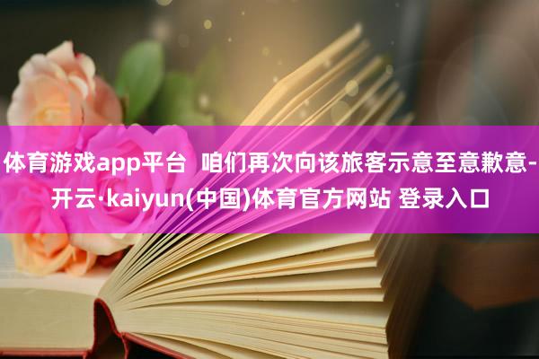体育游戏app平台  咱们再次向该旅客示意至意歉意-开云·kaiyun(中国)体育官方网站 登录入口
