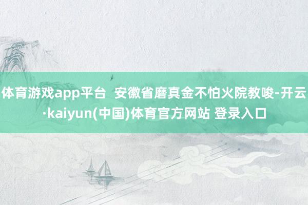 体育游戏app平台  安徽省磨真金不怕火院教唆-开云·kaiyun(中国)体育官方网站 登录入口