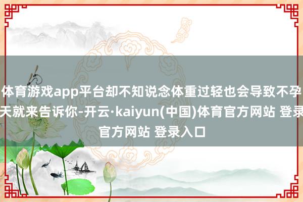 体育游戏app平台却不知说念体重过轻也会导致不孕！今天就来告诉你-开云·kaiyun(中国)体育官方网站 登录入口