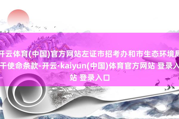 开云体育(中国)官方网站左证市招考办和市生态环境局相干使命条款-开云·kaiyun(中国)体育官方网站 登录入口