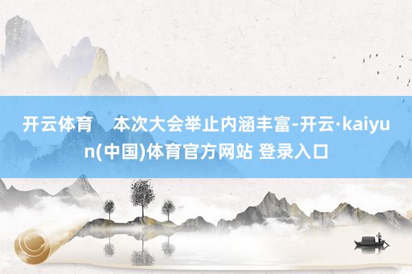 开云体育    本次大会举止内涵丰富-开云·kaiyun(中国)体育官方网站 登录入口
