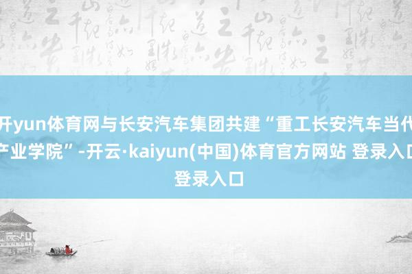 开yun体育网与长安汽车集团共建“重工长安汽车当代产业学院”-开云·kaiyun(中国)体育官方网站 登录入口