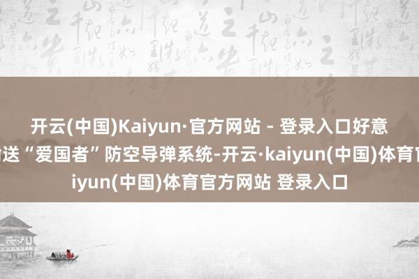 开云(中国)Kaiyun·官方网站 - 登录入口好意思国将向乌克兰输送“爱国者”防空导弹系统-开云·kaiyun(中国)体育官方网站 登录入口