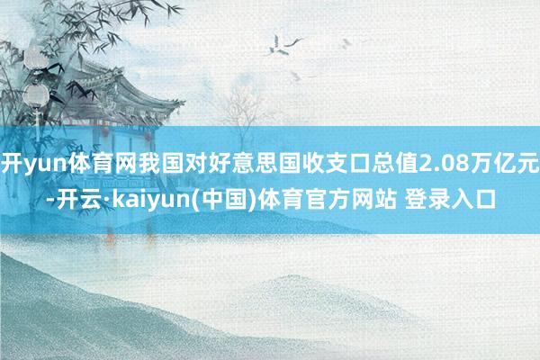 开yun体育网我国对好意思国收支口总值2.08万亿元-开云·kaiyun(中国)体育官方网站 登录入口