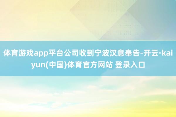体育游戏app平台公司收到宁波汉意奉告-开云·kaiyun(中国)体育官方网站 登录入口