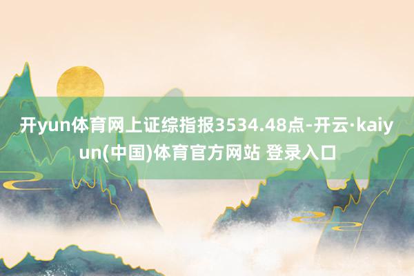开yun体育网上证综指报3534.48点-开云·kaiyun(中国)体育官方网站 登录入口