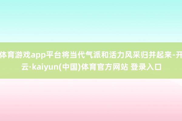 体育游戏app平台将当代气派和活力风采归并起来-开云·kaiyun(中国)体育官方网站 登录入口
