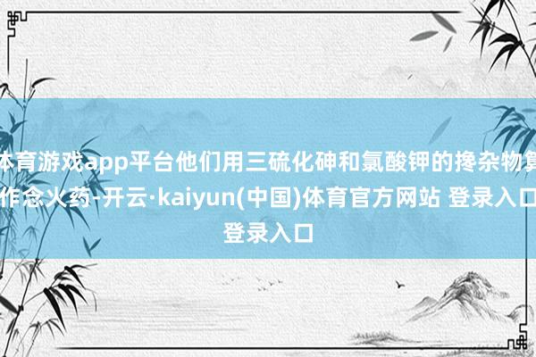 体育游戏app平台他们用三硫化砷和氯酸钾的搀杂物算作念火药-开云·kaiyun(中国)体育官方网站 登录入口