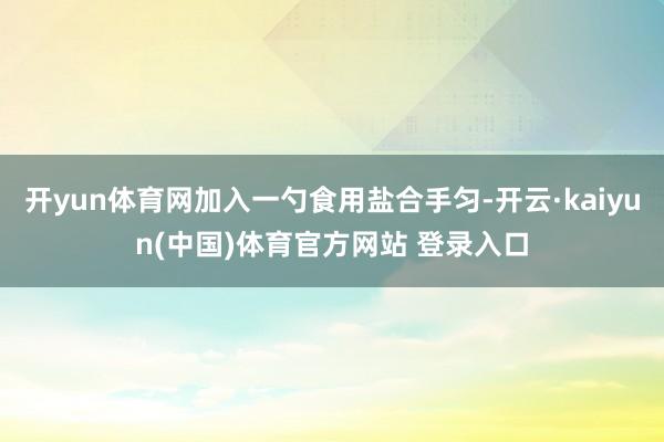 开yun体育网加入一勺食用盐合手匀-开云·kaiyun(中国)体育官方网站 登录入口