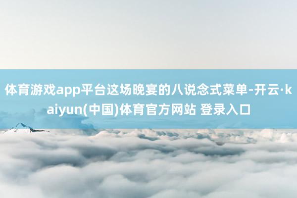 体育游戏app平台这场晚宴的八说念式菜单-开云·kaiyun(中国)体育官方网站 登录入口