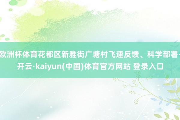 欧洲杯体育花都区新雅街广塘村飞速反馈、科学部署-开云·kaiyun(中国)体育官方网站 登录入口