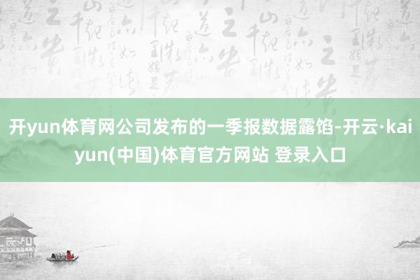 开yun体育网公司发布的一季报数据露馅-开云·kaiyun(中国)体育官方网站 登录入口