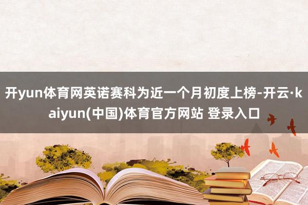 开yun体育网英诺赛科为近一个月初度上榜-开云·kaiyun(中国)体育官方网站 登录入口