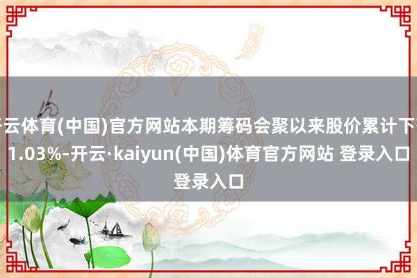 开云体育(中国)官方网站本期筹码会聚以来股价累计下落1.03%-开云·kaiyun(中国)体育官方网站 登录入口