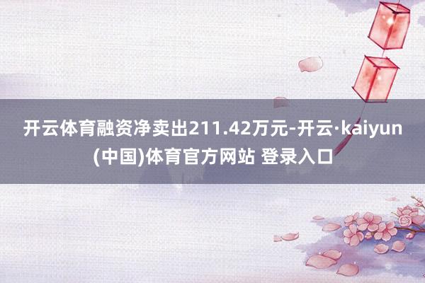 开云体育融资净卖出211.42万元-开云·kaiyun(中国)体育官方网站 登录入口