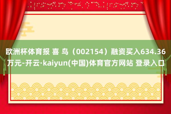 欧洲杯体育报 喜 鸟（002154）融资买入634.36万元-开云·kaiyun(中国)体育官方网站 登录入口