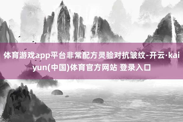体育游戏app平台非常配方灵验对抗皱纹-开云·kaiyun(中国)体育官方网站 登录入口