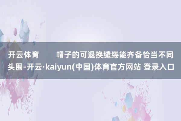 开云体育        帽子的可退换缱绻能齐备恰当不同头围-开云·kaiyun(中国)体育官方网站 登录入口