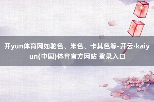 开yun体育网如驼色、米色、卡其色等-开云·kaiyun(中国)体育官方网站 登录入口
