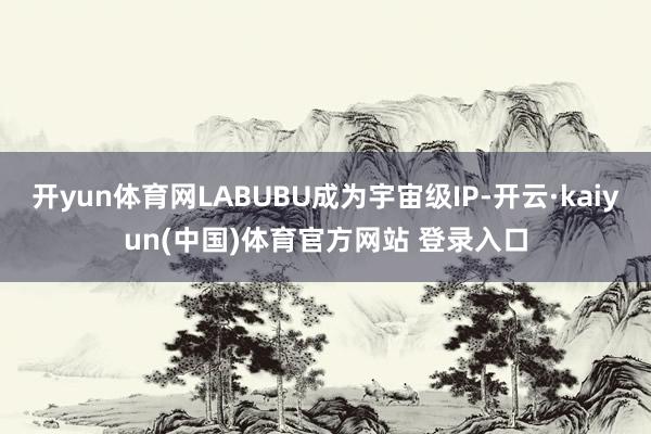 开yun体育网LABUBU成为宇宙级IP-开云·kaiyun(中国)体育官方网站 登录入口