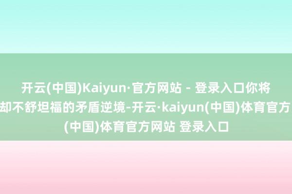 开云(中国)Kaiyun·官方网站 - 登录入口你将或者开脱生效却不舒坦福的矛盾逆境-开云·kaiyun(中国)体育官方网站 登录入口