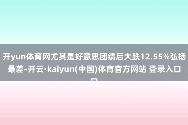 开yun体育网尤其是好意思团绩后大跌12.55%弘扬最差-开云·kaiyun(中国)体育官方网站 登录入口