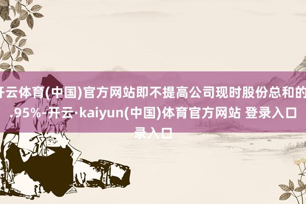 开云体育(中国)官方网站即不提高公司现时股份总和的1.95%-开云·kaiyun(中国)体育官方网站 登录入口