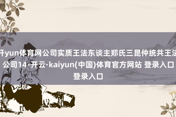 开yun体育网公司实质王法东谈主郑氏三昆仲统共王法公司14-开云·kaiyun(中国)体育官方网站 登录入口