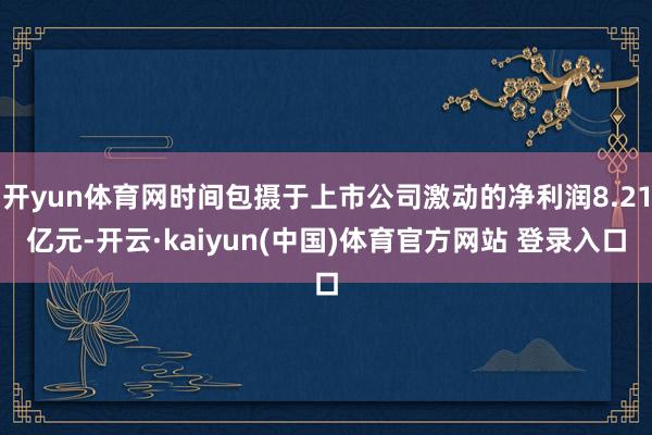 开yun体育网时间包摄于上市公司激动的净利润8.21亿元-开云·kaiyun(中国)体育官方网站 登录入口