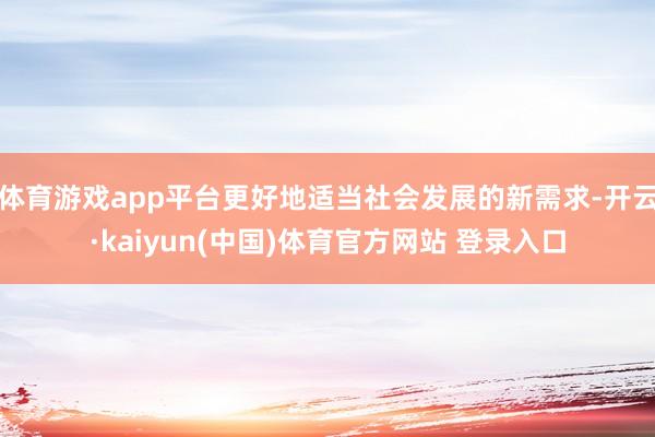 体育游戏app平台更好地适当社会发展的新需求-开云·kaiyun(中国)体育官方网站 登录入口