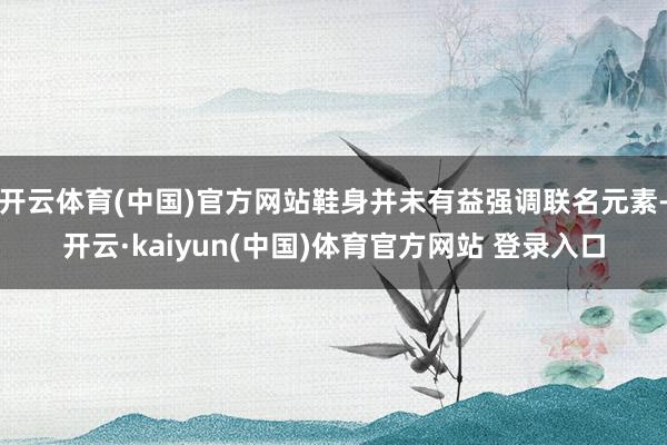 开云体育(中国)官方网站鞋身并未有益强调联名元素-开云·kaiyun(中国)体育官方网站 登录入口
