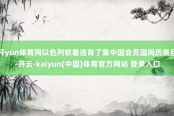 开yun体育网以色列较着违背了集中国会员国阅历条目-开云·kaiyun(中国)体育官方网站 登录入口