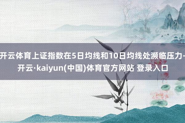 开云体育上证指数在5日均线和10日均线处濒临压力-开云·kaiyun(中国)体育官方网站 登录入口