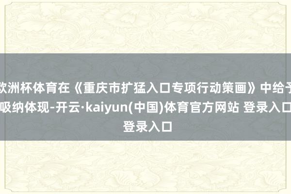 欧洲杯体育在《重庆市扩猛入口专项行动策画》中给予吸纳体现-开云·kaiyun(中国)体育官方网站 登录入口