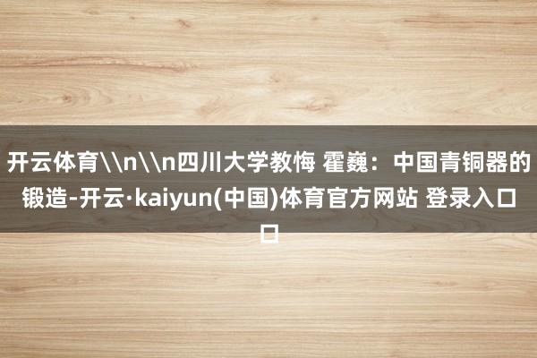 开云体育\n\n四川大学教悔 霍巍：中国青铜器的锻造-开云·kaiyun(中国)体育官方网站 登录入口