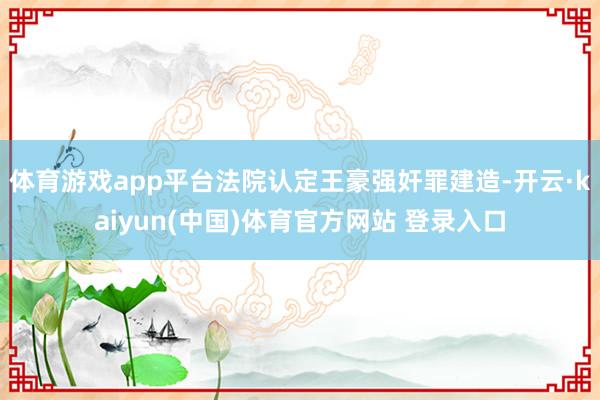 体育游戏app平台法院认定王豪强奸罪建造-开云·kaiyun(中国)体育官方网站 登录入口
