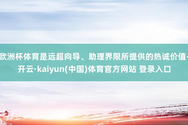 欧洲杯体育是远超向导、助理界限所提供的热诚价值-开云·kaiyun(中国)体育官方网站 登录入口