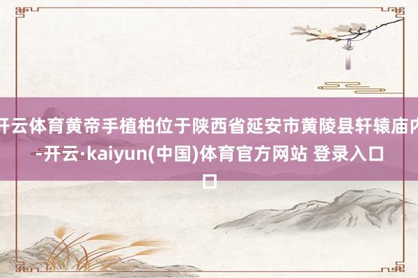开云体育黄帝手植柏位于陕西省延安市黄陵县轩辕庙内-开云·kaiyun(中国)体育官方网站 登录入口