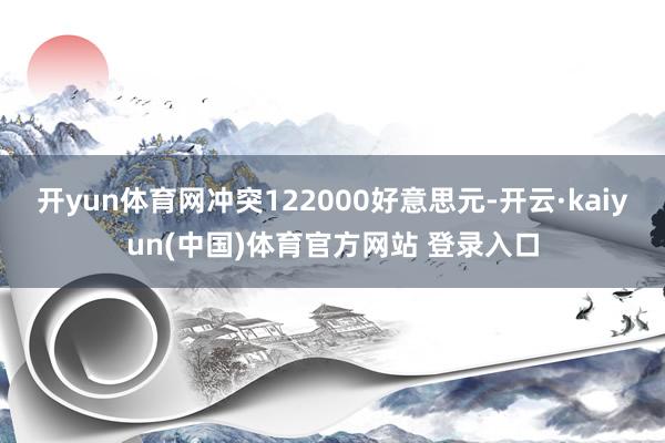开yun体育网冲突122000好意思元-开云·kaiyun(中国)体育官方网站 登录入口