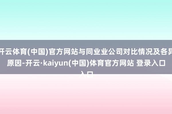 开云体育(中国)官方网站与同业业公司对比情况及各异原因-开云·kaiyun(中国)体育官方网站 登录入口