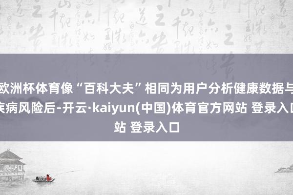 欧洲杯体育像“百科大夫”相同为用户分析健康数据与疾病风险后-开云·kaiyun(中国)体育官方网站 登录入口