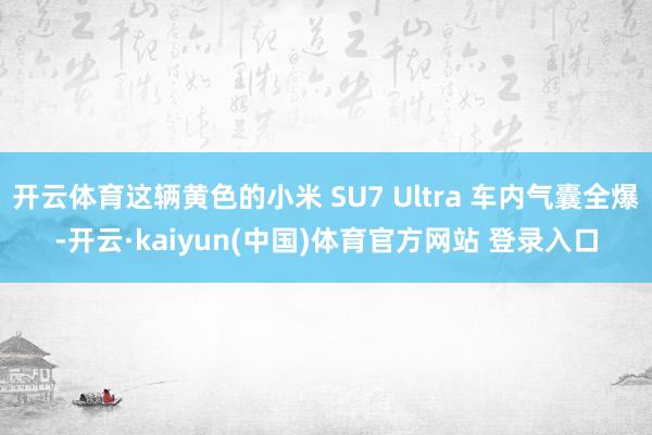 开云体育这辆黄色的小米 SU7 Ultra 车内气囊全爆-开云·kaiyun(中国)体育官方网站 登录入口