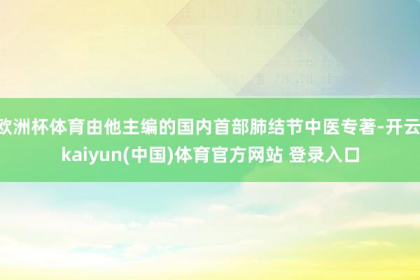 欧洲杯体育由他主编的国内首部肺结节中医专著-开云·kaiyun(中国)体育官方网站 登录入口