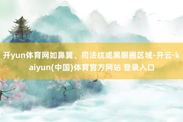 开yun体育网如鼻翼、司法纹或黑眼圈区域-开云·kaiyun(中国)体育官方网站 登录入口