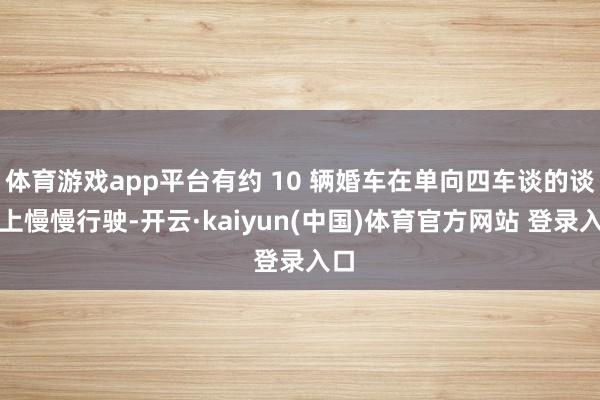 体育游戏app平台有约 10 辆婚车在单向四车谈的谈路上慢慢行驶-开云·kaiyun(中国)体育官方网站 登录入口