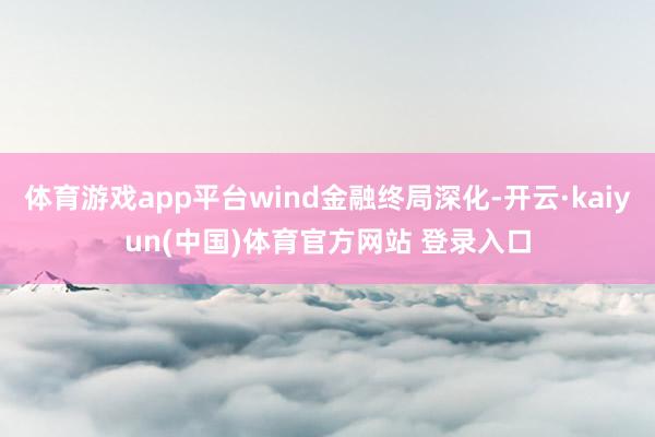 体育游戏app平台wind金融终局深化-开云·kaiyun(中国)体育官方网站 登录入口